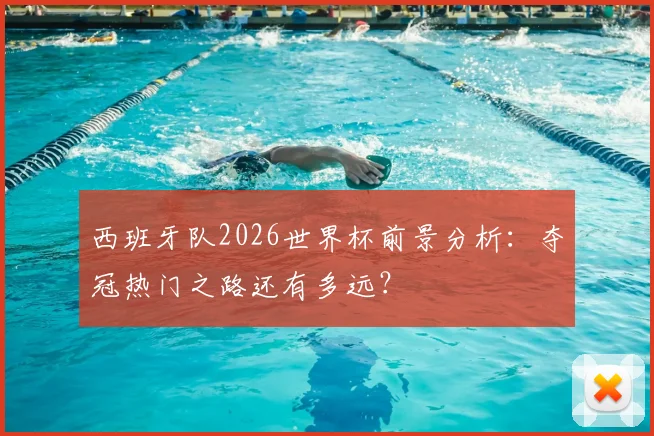西班牙队2026世界杯前景分析:夺冠热门之路还有多远?