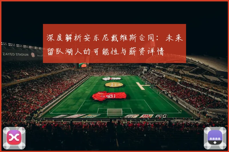 深度解析安东尼戴维斯合同:未来留队湖人的可能性与薪资详情
