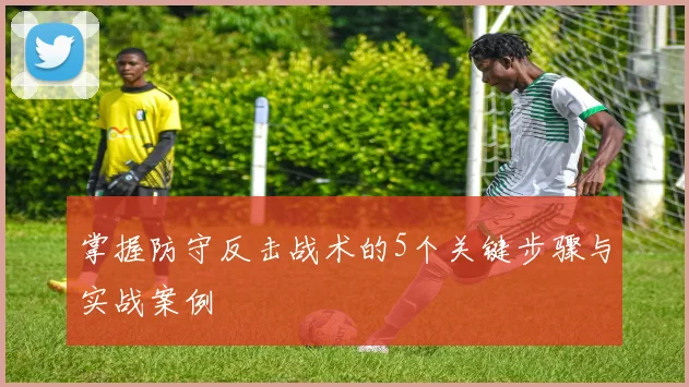 掌握防守反击战术的5个关键步骤与实战案例