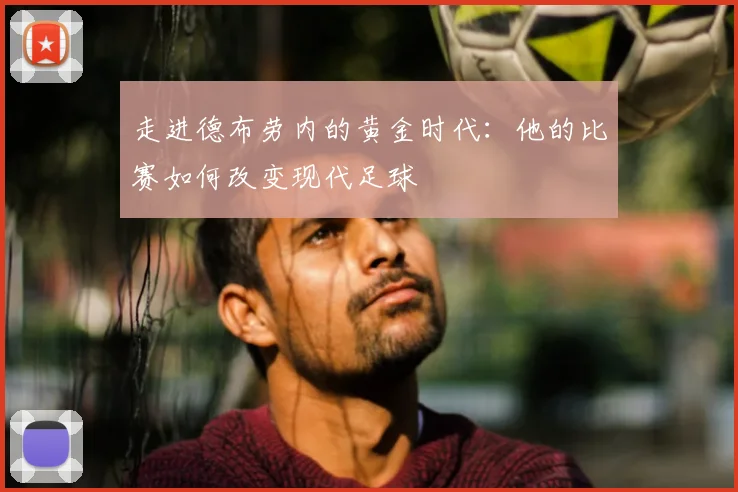 走进德布劳内的黄金时代：他的比赛如何改变现代足球