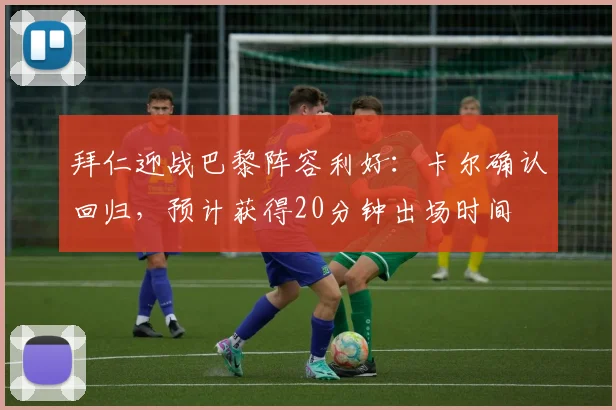 拜仁迎战巴黎阵容利好:卡尔确认回归,预计获得20分钟出场时间