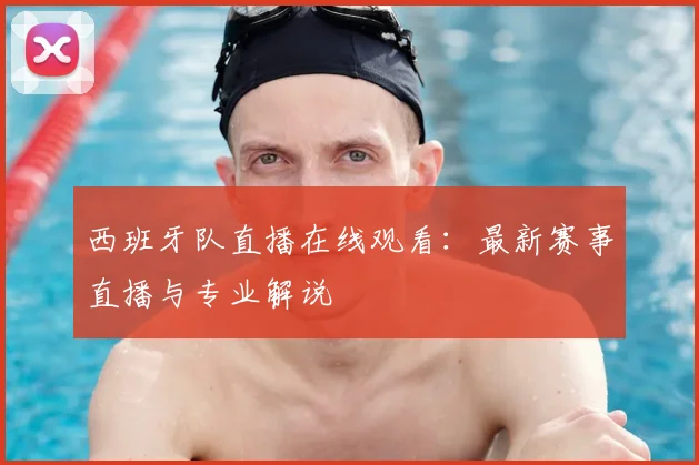 西班牙队直播在线观看：最新赛事直播与专业解说