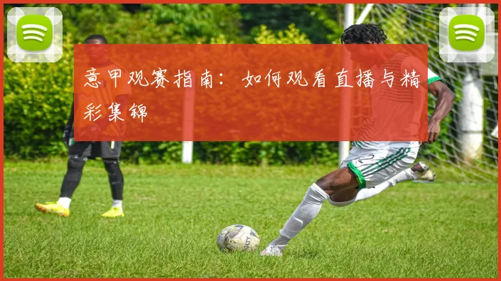 意甲观赛指南:如何观看直播与精彩集锦