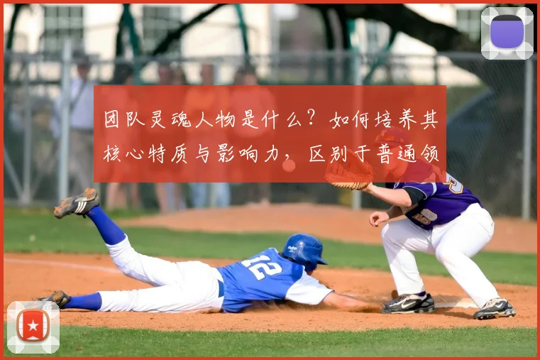 团队灵魂人物是什么？如何培养其核心特质与影响力，区别于普通领导？