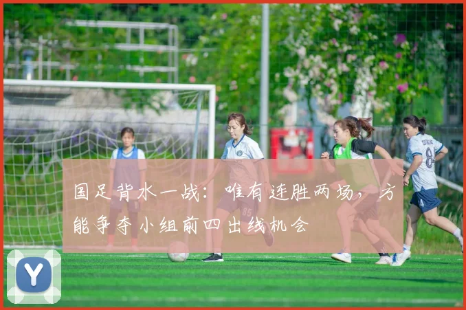 国足背水一战：唯有连胜两场，方能争夺小组前四出线机会