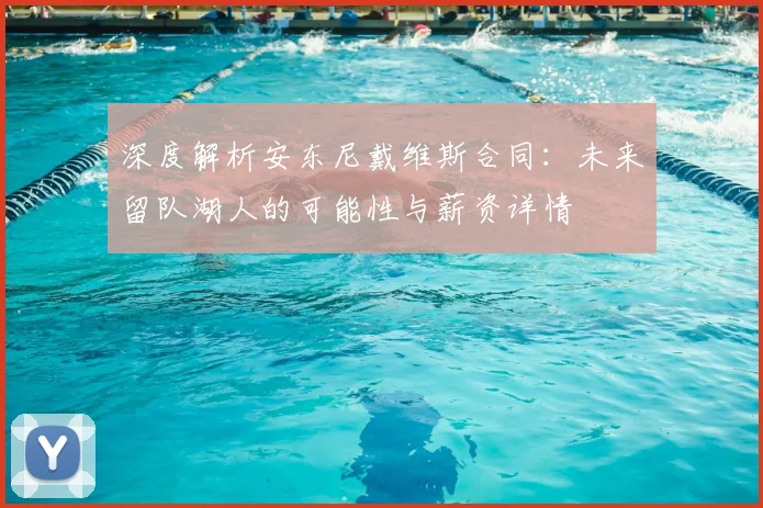 深度解析安东尼戴维斯合同：未来留队湖人的可能性与薪资详情