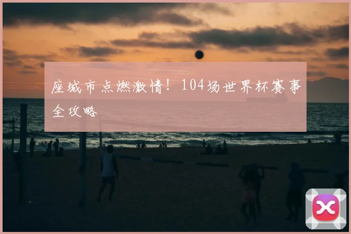 座城市点燃激情!104场世界杯赛事全攻略