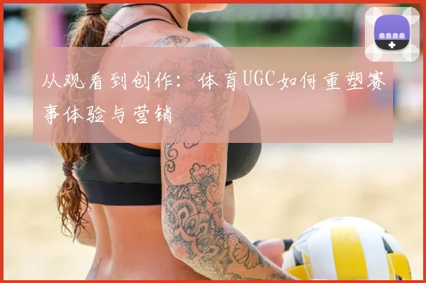 从观看到创作：体育UGC如何重塑赛事体验与营销