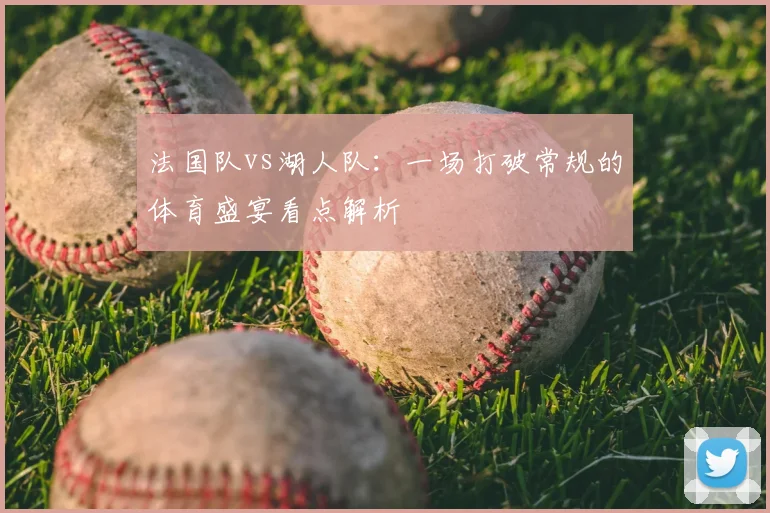 法国队vs湖人队：一场打破常规的体育盛宴看点解析