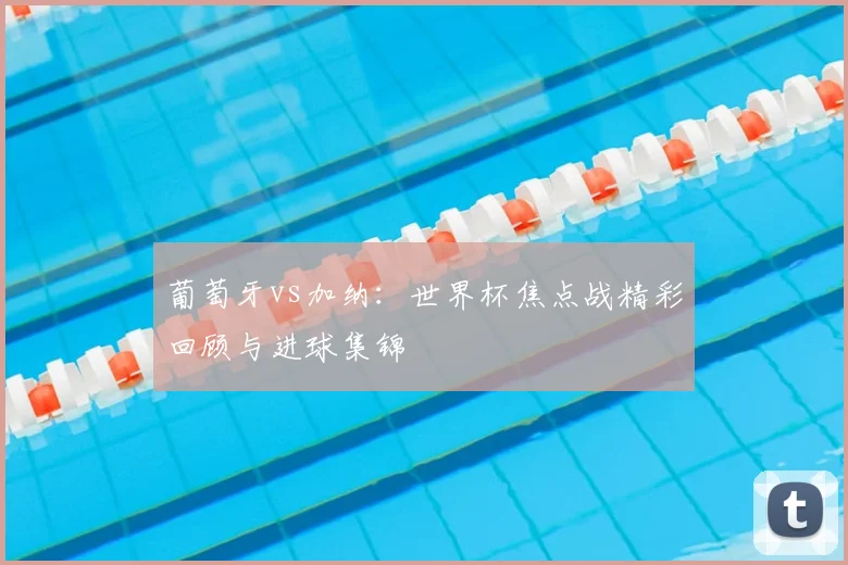 葡萄牙vs加纳:世界杯焦点战精彩回顾与进球集锦