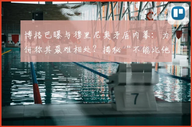 博格巴曝与穆里尼奥矛盾内幕:为何称其最难相处?揭秘“不能比他出风头”真相