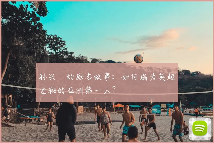孙兴慜的励志故事:如何成为英超金靴的亚洲第一人?