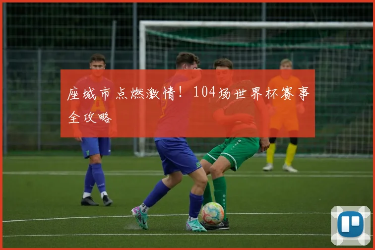 座城市点燃激情!104场世界杯赛事全攻略
