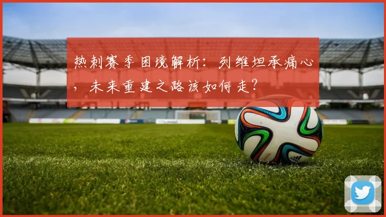 热刺赛季困境解析:列维坦承痛心,未来重建之路该如何走?