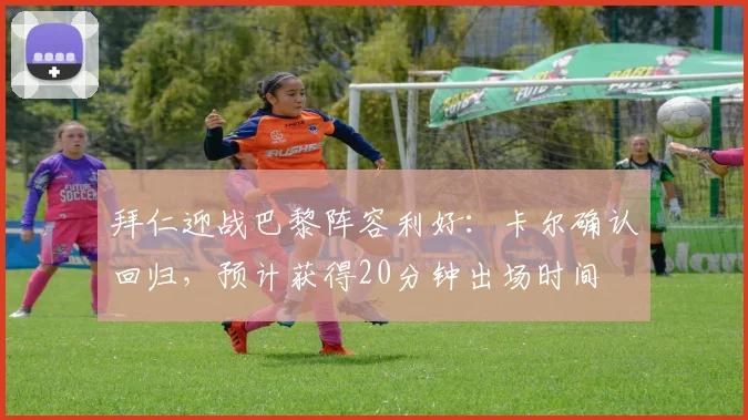 拜仁迎战巴黎阵容利好:卡尔确认回归,预计获得20分钟出场时间