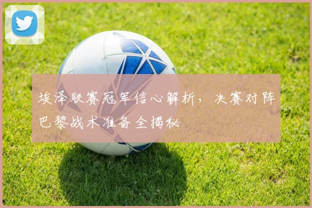 埃泽联赛冠军信心解析,决赛对阵巴黎战术准备全揭秘