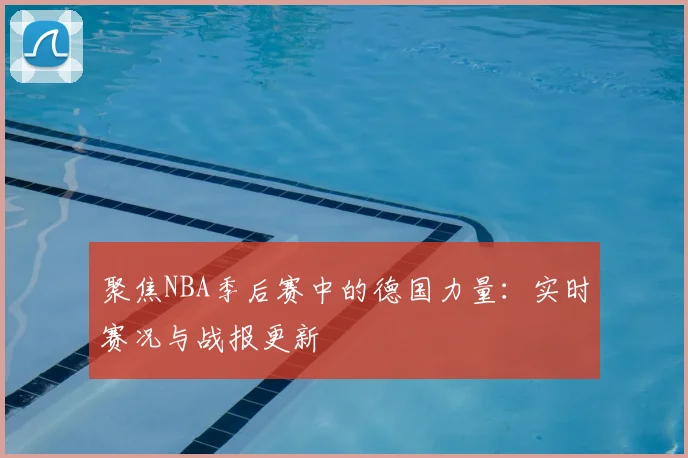 聚焦NBA季后赛中的德国力量：实时赛况与战报更新