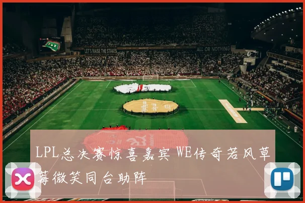 LPL总决赛惊喜嘉宾 WE传奇若风草莓微笑同台助阵