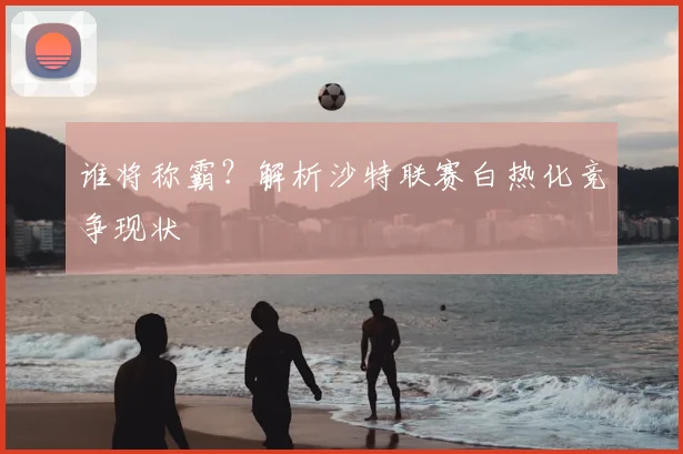 谁将称霸？解析沙特联赛白热化竞争现状