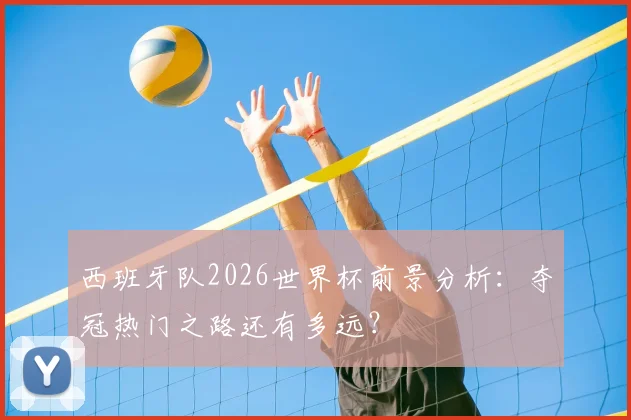 西班牙队2026世界杯前景分析:夺冠热门之路还有多远?