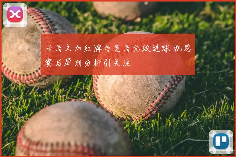 卡马文加红牌与皇马无效进球 凯恩赛后犀利分析引关注