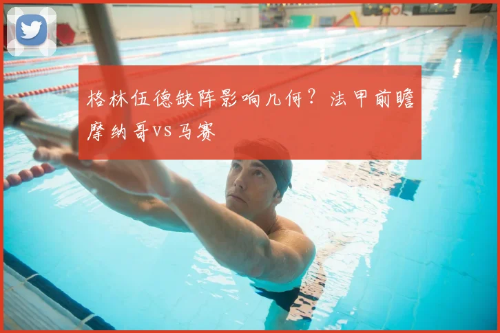 格林伍德缺阵影响几何？法甲前瞻摩纳哥vs马赛