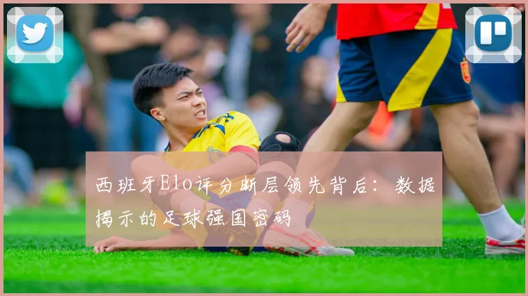 西班牙Elo评分断层领先背后:数据揭示的足球强国密码