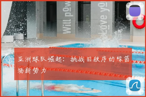 亚洲球队崛起：挑战旧秩序的绿茵场新势力