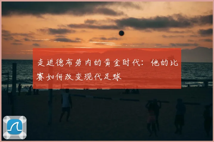 走进德布劳内的黄金时代：他的比赛如何改变现代足球
