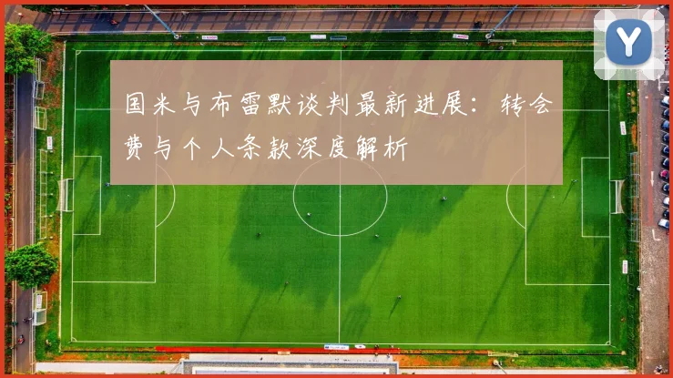 国米与布雷默谈判最新进展:转会费与个人条款深度解析