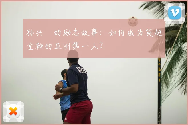 孙兴慜的励志故事:如何成为英超金靴的亚洲第一人?