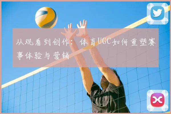 从观看到创作：体育UGC如何重塑赛事体验与营销
